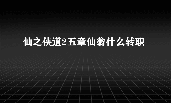 仙之侠道2五章仙翁什么转职