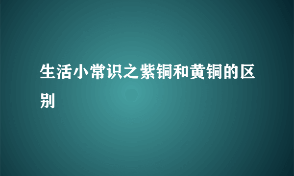 生活小常识之紫铜和黄铜的区别