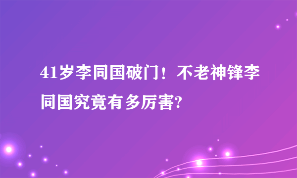 41岁李同国破门！不老神锋李同国究竟有多厉害?