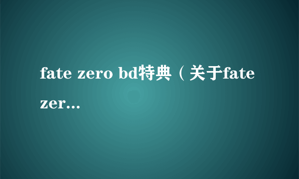 fate zero bd特典（关于fate zero bd特典的简介）