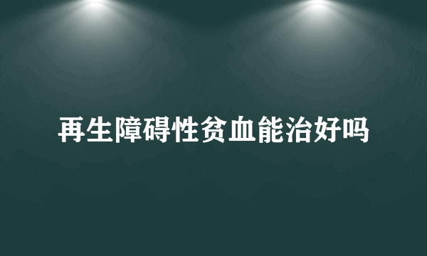 再生障碍性贫血能治好吗