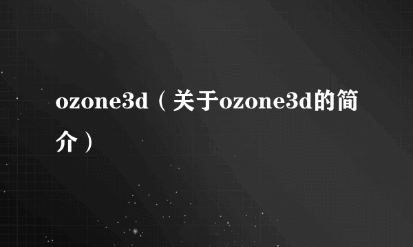 ozone3d（关于ozone3d的简介）