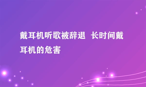 戴耳机听歌被辞退  长时间戴耳机的危害