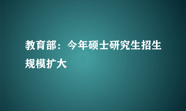 教育部：今年硕士研究生招生规模扩大