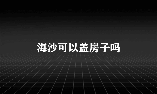 海沙可以盖房子吗