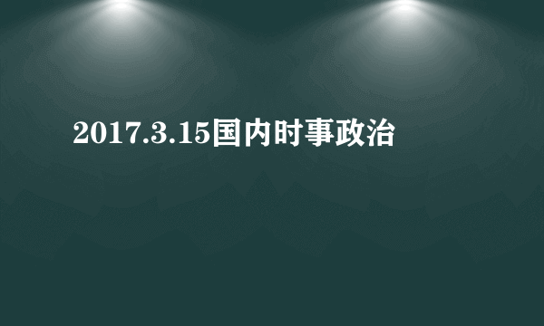 2017.3.15国内时事政治