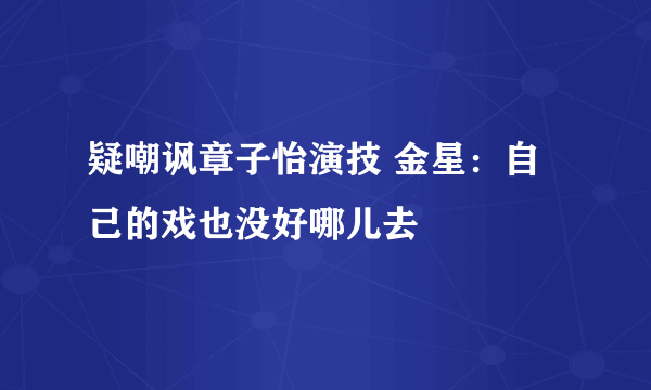 疑嘲讽章子怡演技 金星：自己的戏也没好哪儿去