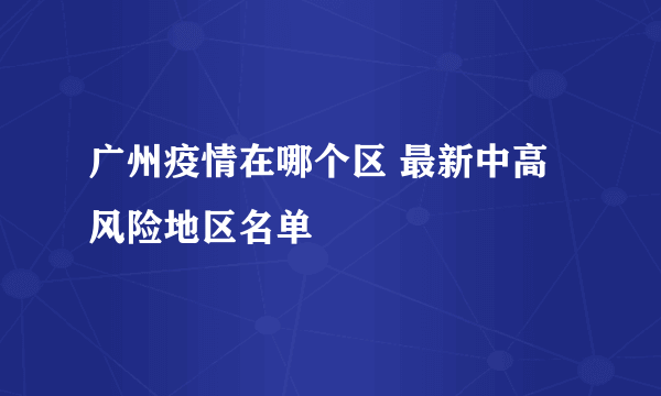 广州疫情在哪个区 最新中高风险地区名单