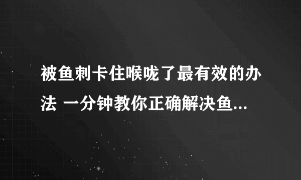 被鱼刺卡住喉咙了最有效的办法 一分钟教你正确解决鱼刺卡喉咙