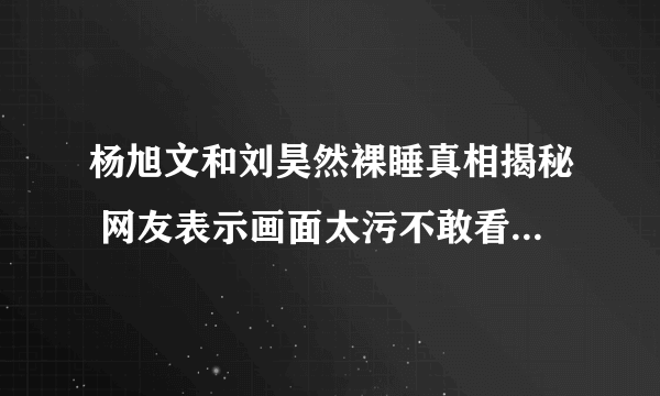 杨旭文和刘昊然裸睡真相揭秘 网友表示画面太污不敢看_飞外网