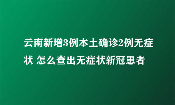 云南新增3例本土确诊2例无症状 怎么查出无症状新冠患者