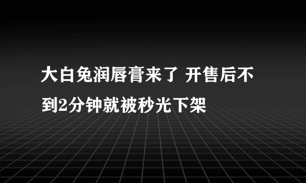 大白兔润唇膏来了 开售后不到2分钟就被秒光下架