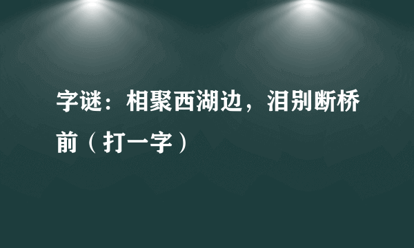 字谜：相聚西湖边，泪别断桥前（打一字）