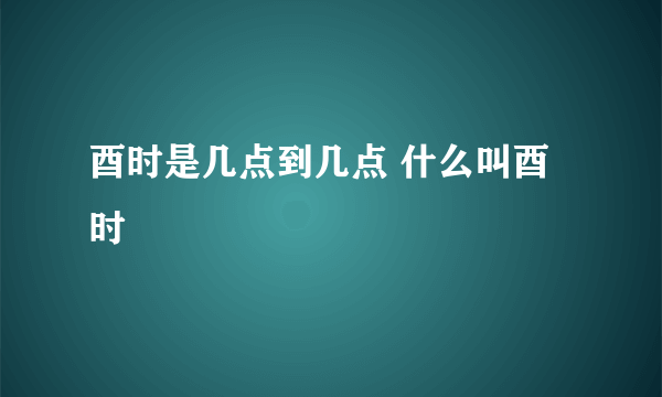 酉时是几点到几点 什么叫酉时