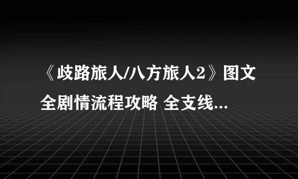 《歧路旅人/八方旅人2》图文全剧情流程攻略 全支线任务全收集攻略