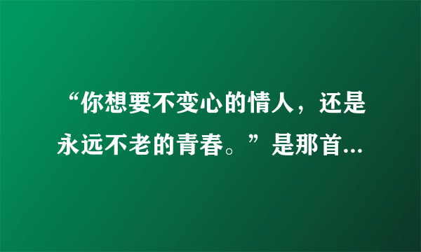 “你想要不变心的情人，还是永远不老的青春。”是那首歌的歌词？