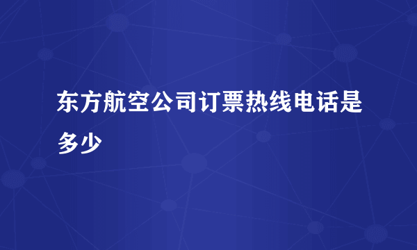 东方航空公司订票热线电话是多少