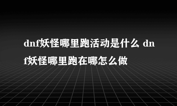 dnf妖怪哪里跑活动是什么 dnf妖怪哪里跑在哪怎么做