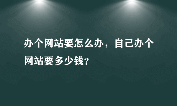 办个网站要怎么办，自己办个网站要多少钱？