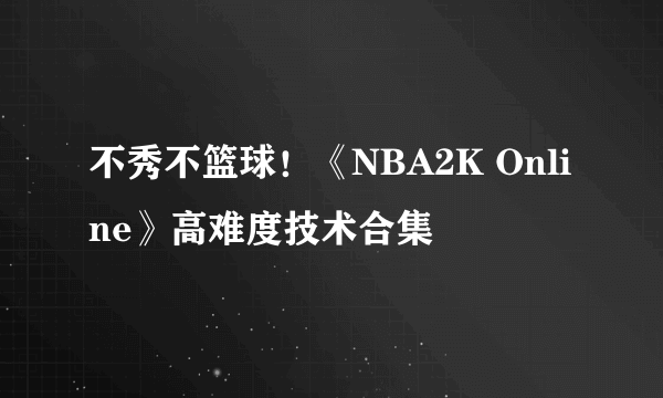 不秀不篮球！《NBA2K Online》高难度技术合集