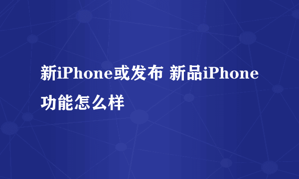 新iPhone或发布 新品iPhone功能怎么样