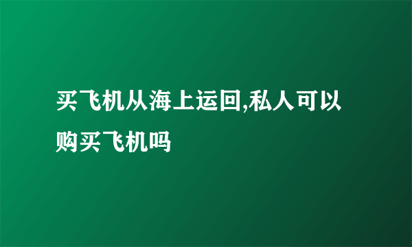 买飞机从海上运回,私人可以购买飞机吗