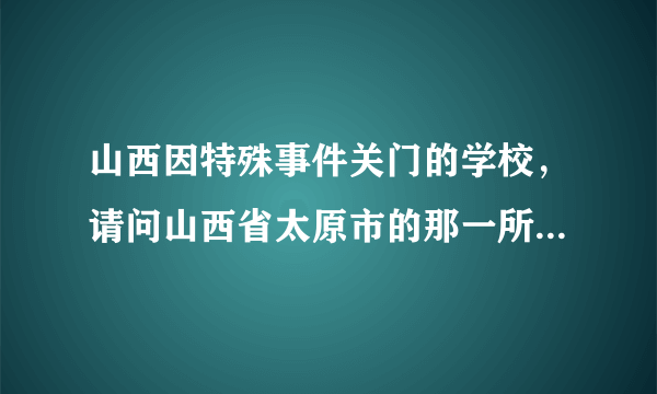 山西因特殊事件关门的学校，请问山西省太原市的那一所医科大学因甲流而封校的谁能告诉我呢