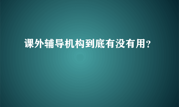 课外辅导机构到底有没有用？