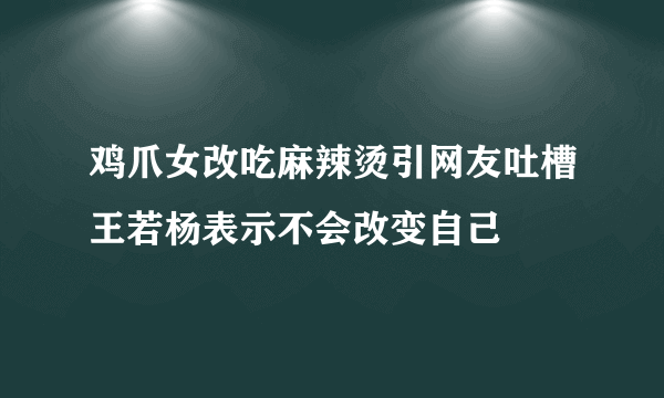 鸡爪女改吃麻辣烫引网友吐槽王若杨表示不会改变自己