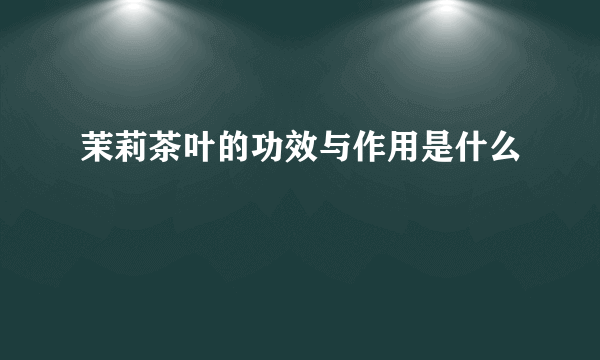 茉莉茶叶的功效与作用是什么