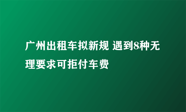 广州出租车拟新规 遇到8种无理要求可拒付车费