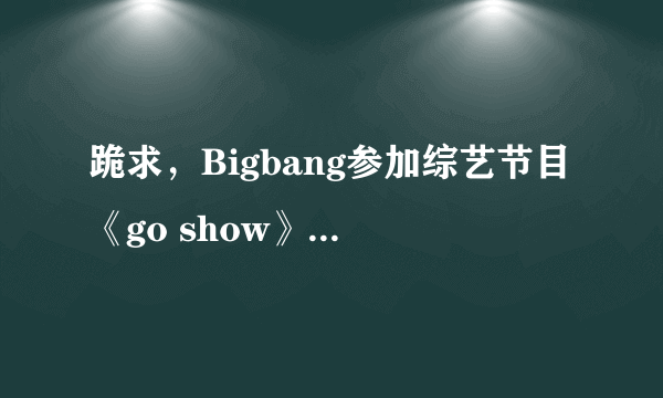 跪求，Bigbang参加综艺节目《go show》TOP说的那声“show time”的铃声！