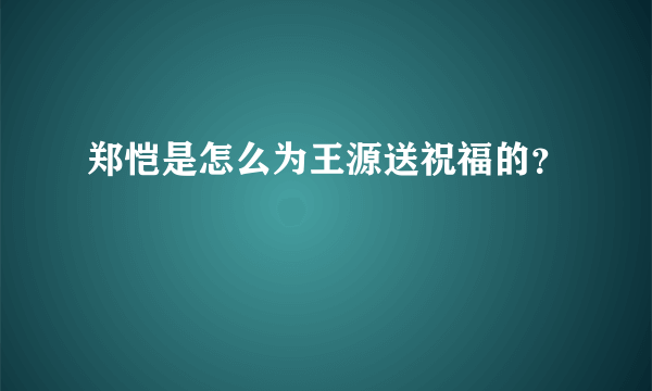 郑恺是怎么为王源送祝福的？