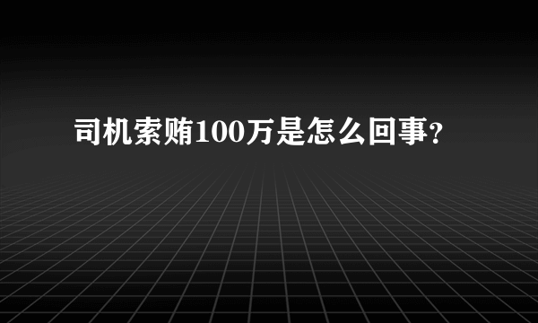 司机索贿100万是怎么回事？