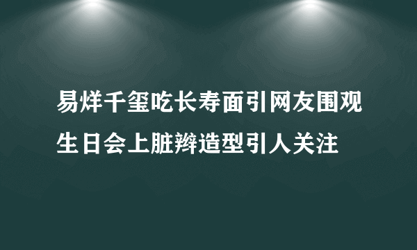 易烊千玺吃长寿面引网友围观生日会上脏辫造型引人关注