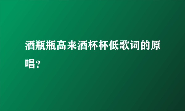 酒瓶瓶高来酒杯杯低歌词的原唱？