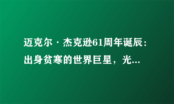 迈克尔·杰克逊61周年诞辰：出身贫寒的世界巨星，光芒万丈的孤独孩子_飞外网