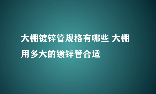 大棚镀锌管规格有哪些 大棚用多大的镀锌管合适