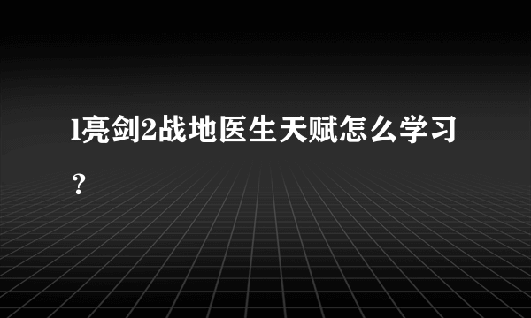 l亮剑2战地医生天赋怎么学习？