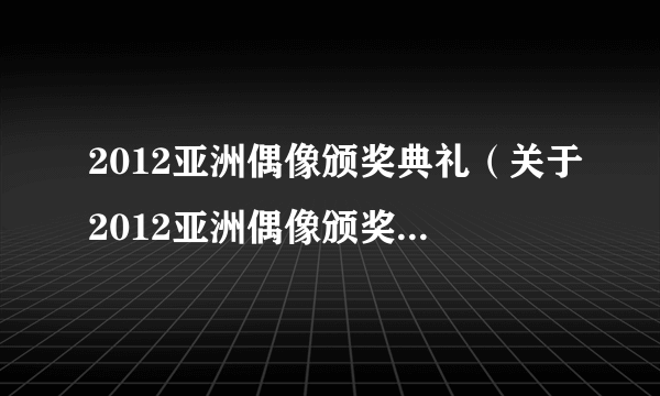 2012亚洲偶像颁奖典礼（关于2012亚洲偶像颁奖典礼的简介）