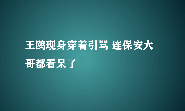 王鸥现身穿着引骂 连保安大哥都看呆了