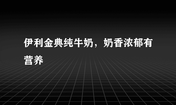 伊利金典纯牛奶，奶香浓郁有营养