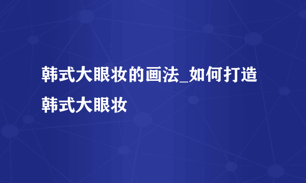 韩式大眼妆的画法_如何打造韩式大眼妆