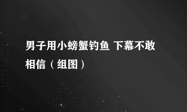 男子用小螃蟹钓鱼 下幕不敢相信（组图）