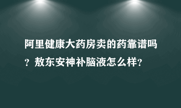 阿里健康大药房卖的药靠谱吗？敖东安神补脑液怎么样？