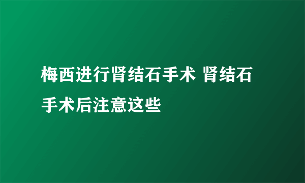 梅西进行肾结石手术 肾结石手术后注意这些