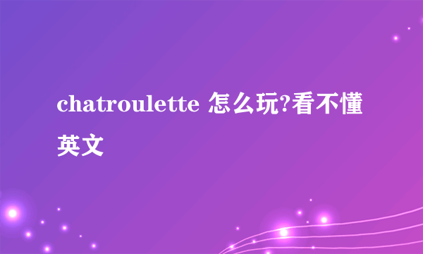 chatroulette 怎么玩?看不懂英文