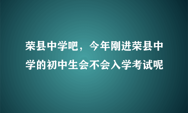 荣县中学吧，今年刚进荣县中学的初中生会不会入学考试呢