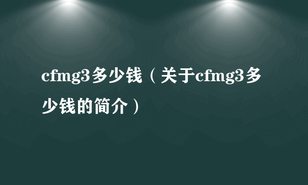 cfmg3多少钱（关于cfmg3多少钱的简介）