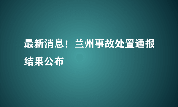 最新消息！兰州事故处置通报结果公布